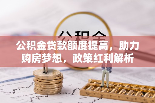 威县公积金贷款额度提高，助力购房梦想，政策红利解析