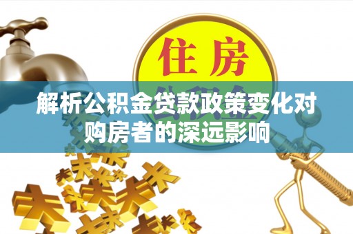 威县解析公积金贷款政策变化对购房者的深远影响