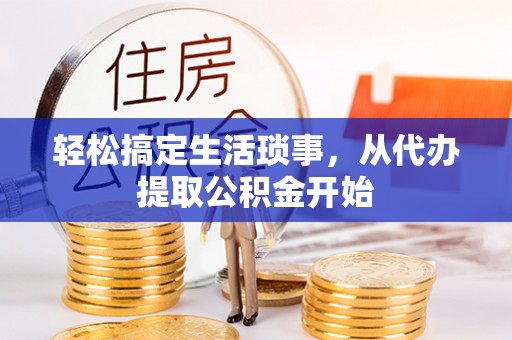 威县轻松搞定生活琐事，从代办提取公积金开始