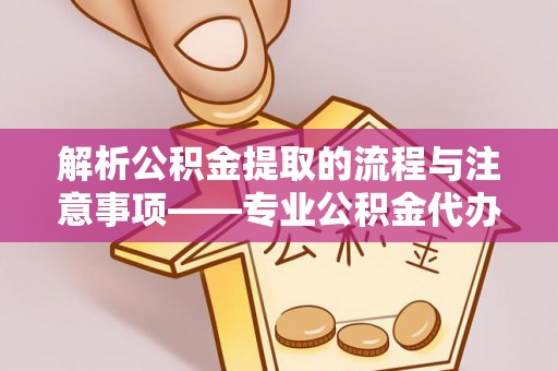 威县解析公积金提取的流程与注意事项——专业公积金代办提取咨询服务