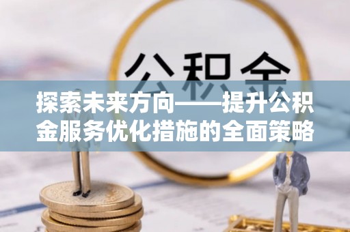 威县探索未来方向——提升公积金服务优化措施的全面策略