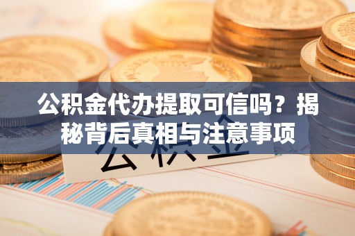 威县公积金代办提取可信吗？揭秘背后真相与注意事项