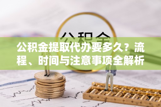 威县公积金提取代办要多久？流程、时间与注意事项全解析