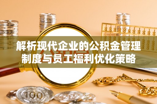 威县解析现代企业的公积金管理制度与员工福利优化策略