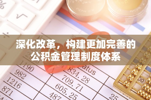威县深化改革，构建更加完善的公积金管理制度体系