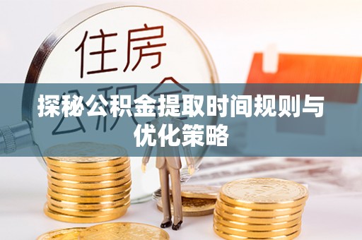 威县探秘公积金提取时间规则与优化策略