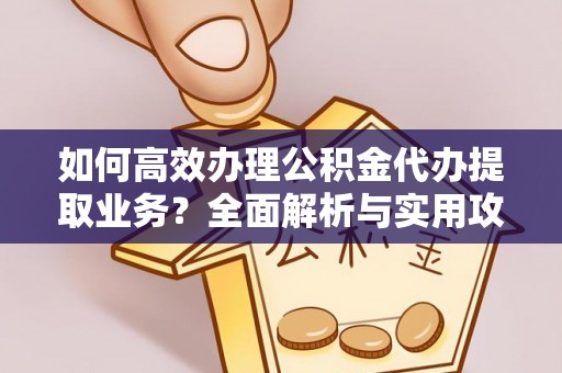 威县如何高效办理公积金代办提取业务？全面解析与实用攻略