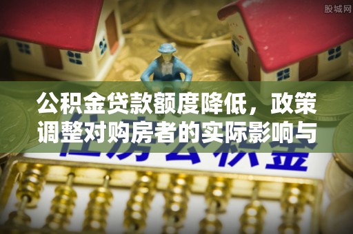 威县公积金贷款额度降低，政策调整对购房者的实际影响与应对策略