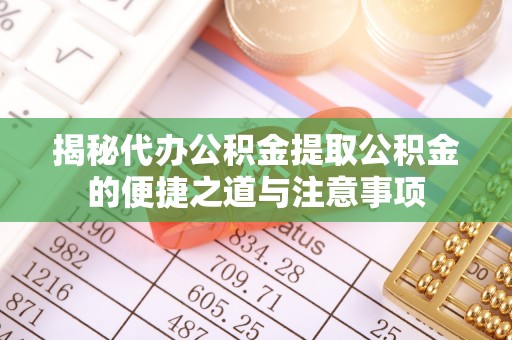 威县揭秘代办公积金提取公积金的便捷之道与注意事项