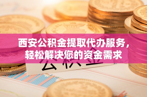 威县西安公积金提取代办服务，轻松解决您的资金需求