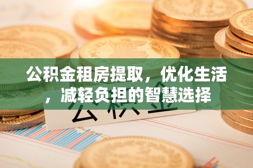 威县公积金租房提取，优化生活，减轻负担的智慧选择