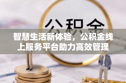 威县智慧生活新体验，公积金线上服务平台助力高效管理