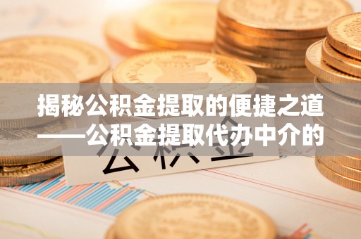 威县揭秘公积金提取的便捷之道——公积金提取代办中介的专业服务