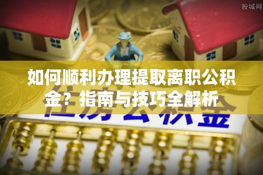 威县如何顺利办理提取离职公积金？指南与技巧全解析