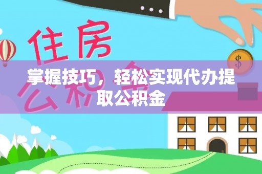 威县掌握技巧，轻松实现代办提取公积金