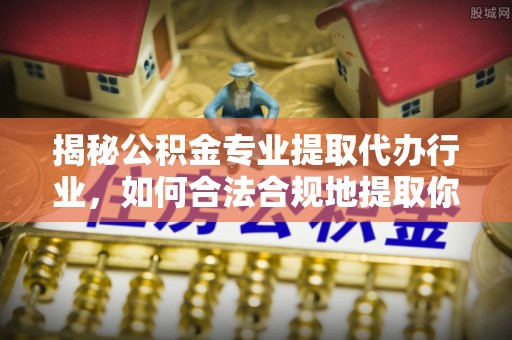 威县揭秘公积金专业提取代办行业，如何合法合规地提取你的公积金