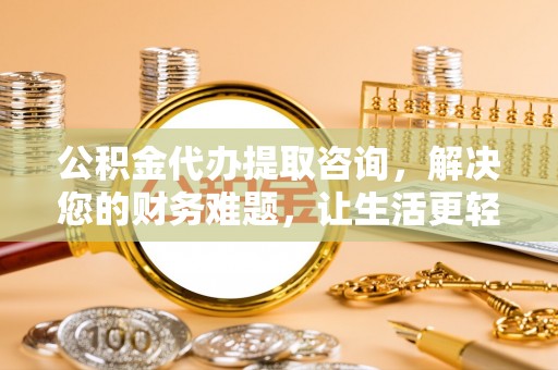 威县公积金代办提取咨询，解决您的财务难题，让生活更轻松