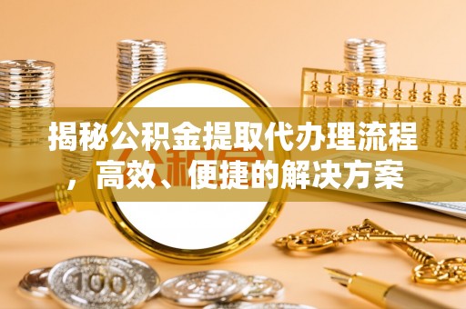 威县揭秘公积金提取代办理流程，高效、便捷的解决方案
