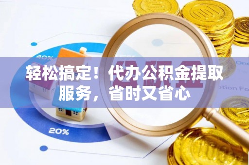 威县轻松搞定！代办公积金提取服务，省时又省心