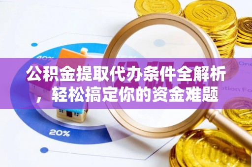 威县公积金提取代办条件全解析，轻松搞定你的资金难题
