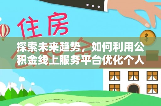 威县探索未来趋势，如何利用公积金线上服务平台优化个人财务管理