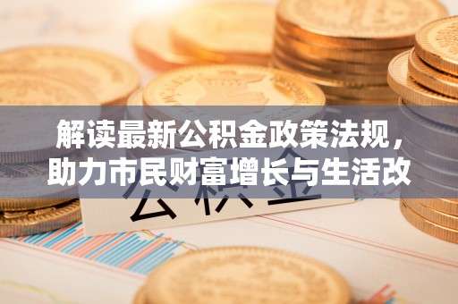 威县解读最新公积金政策法规，助力市民财富增长与生活改善