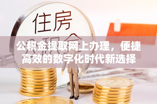 威县公积金提取网上办理，便捷高效的数字化时代新选择
