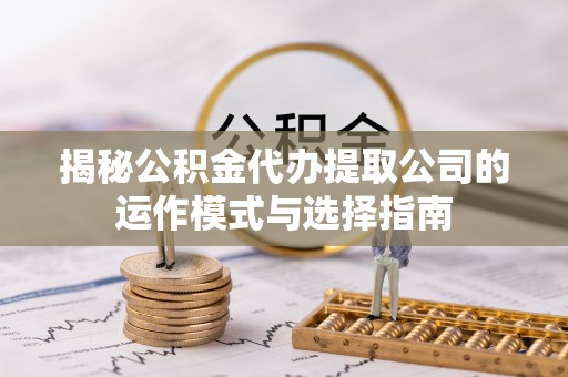 威县揭秘公积金代办提取公司的运作模式与选择指南