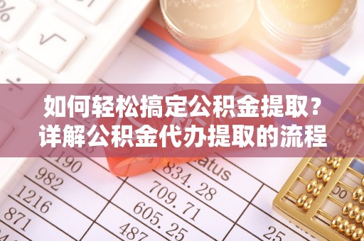威县如何轻松搞定公积金提取？详解公积金代办提取的流程与优势