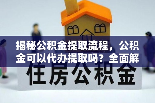 威县揭秘公积金提取流程，公积金可以代办提取吗？全面解析与实用指南