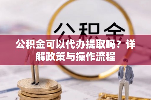 威县公积金可以代办提取吗？详解政策与操作流程