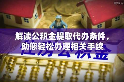 威县解读公积金提取代办条件，助您轻松办理相关手续