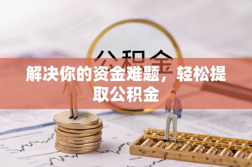 威县解决你的资金难题，轻松提取公积金