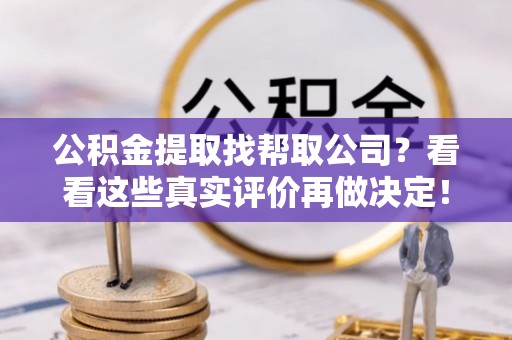 威县公积金提取找帮取公司？看看这些真实评价再做决定！