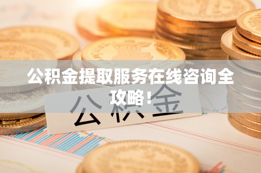 威县公积金提取服务在线咨询全攻略！