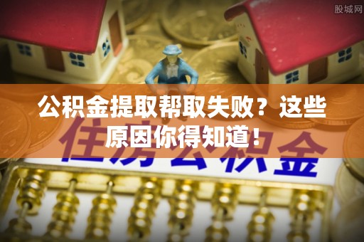 威县公积金提取帮取失败？这些原因你得知道！