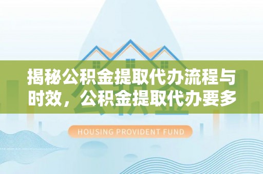 威县揭秘公积金提取代办流程与时效，公积金提取代办要多久不再神秘