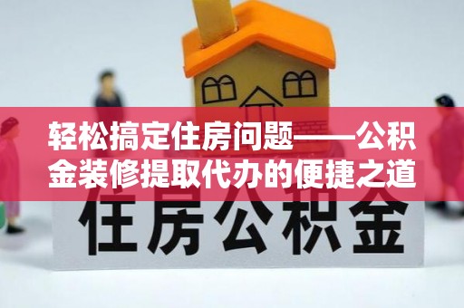威县轻松搞定住房问题——公积金装修提取代办的便捷之道