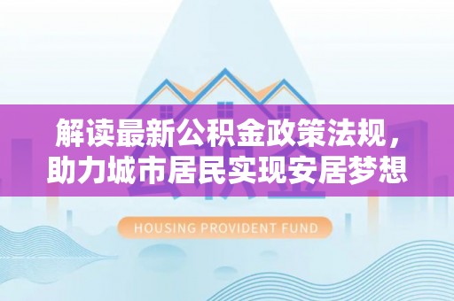 威县解读最新公积金政策法规，助力城市居民实现安居梦想