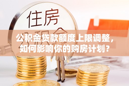 威县公积金贷款额度上限调整，如何影响你的购房计划？