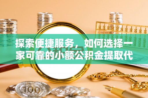 威县探索便捷服务，如何选择一家可靠的小额公积金提取代办公司