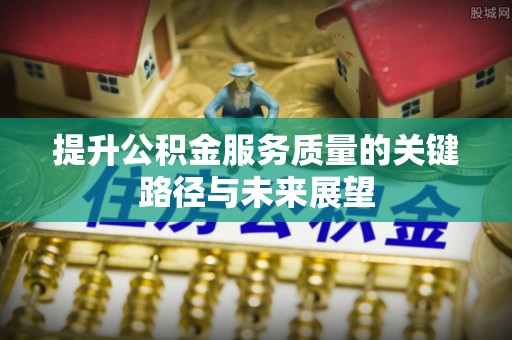 威县提升公积金服务质量的关键路径与未来展望