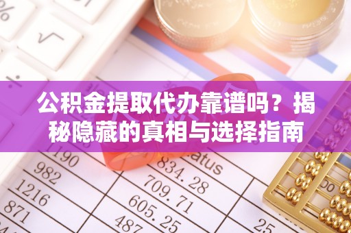 威县公积金提取代办靠谱吗？揭秘隐藏的真相与选择指南