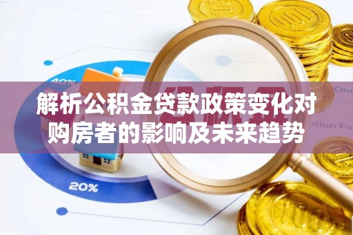 威县解析公积金贷款政策变化对购房者的影响及未来趋势