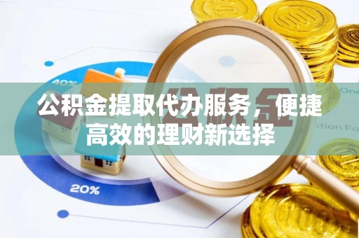 威县公积金提取代办服务，便捷高效的理财新选择