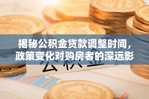 威县揭秘公积金贷款调整时间，政策变化对购房者的深远影响