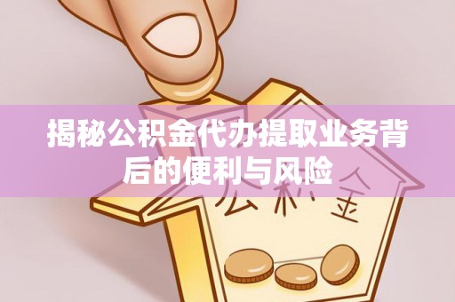 威县揭秘公积金代办提取业务背后的便利与风险