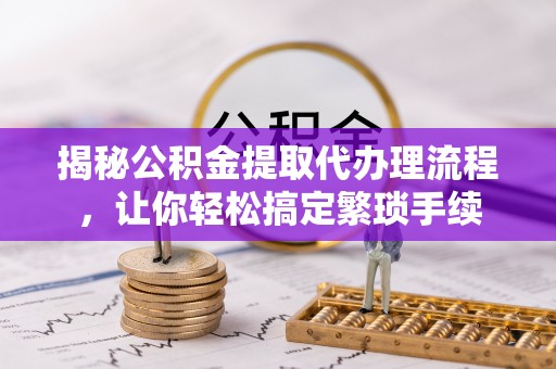 威县揭秘公积金提取代办理流程，让你轻松搞定繁琐手续