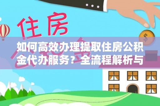 威县如何高效办理提取住房公积金代办服务？全流程解析与技巧分享