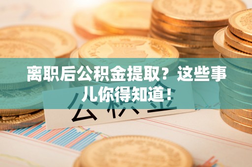 威县离职后公积金提取？这些事儿你得知道！